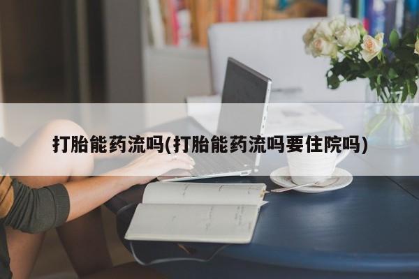 正品打胎药私人微信打胎能药流吗(打胎能药流吗要住院吗)