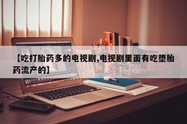 正品打胎药私人微信【吃打胎药多的电视剧,电视剧里面有吃堕胎药流产的】