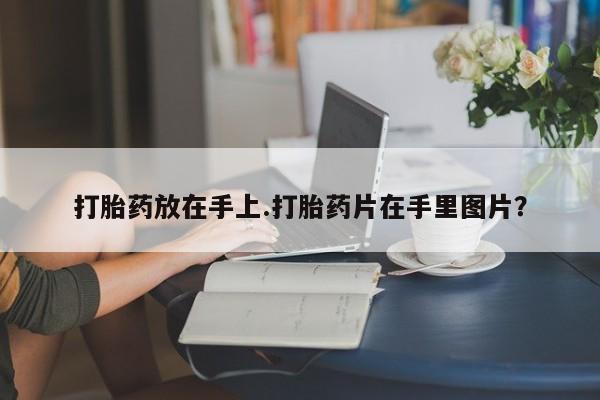 正品打胎药私人微信打胎药放在手上.打胎药片在手里图片？
