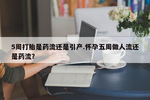 正品打胎药私人微信5周打胎是药流还是引产.怀孕五周做人流还是药流？