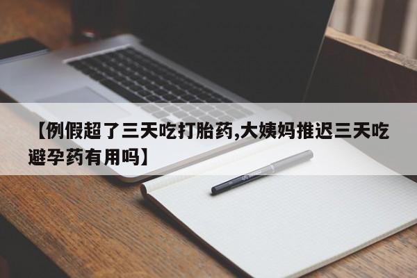 正品打胎药私人微信【例假超了三天吃打胎药,大姨妈推迟三天吃避孕药有用吗】