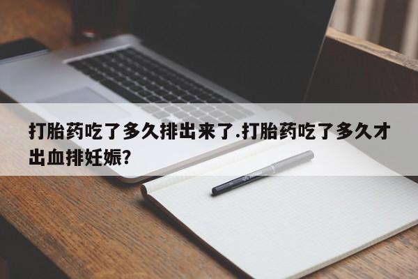 正品打胎药私人微信打胎药吃了多久排出来了.打胎药吃了多久才出血排妊娠？