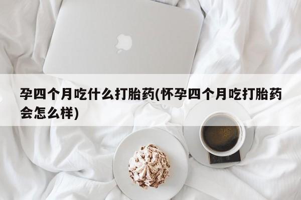 正品打胎药私人微信孕四个月吃什么打胎药(怀孕四个月吃打胎药会怎么样)