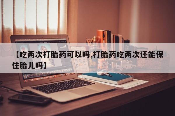 正品打胎药私人微信【吃两次打胎药可以吗,打胎药吃两次还能保住胎儿吗】