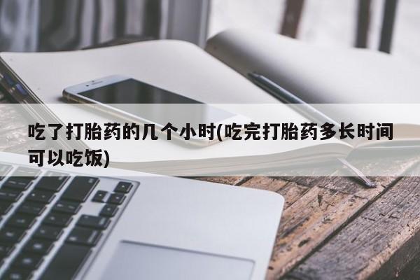 正品打胎药私人微信吃了打胎药的几个小时(吃完打胎药多长时间可以吃饭)