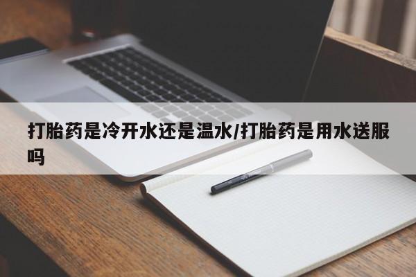 正品打胎药私人微信打胎药是冷开水还是温水/打胎药是用水送服吗