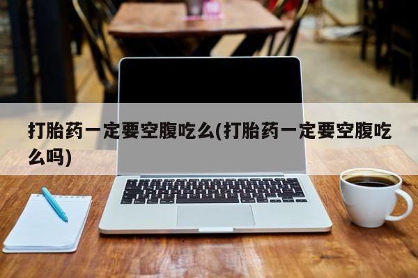 正品打胎药私人微信打胎药一定要空腹吃么(打胎药一定要空腹吃么吗)