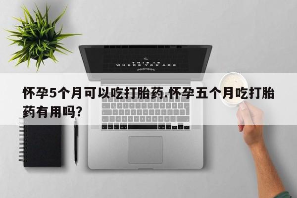 正品打胎药私人微信怀孕5个月可以吃打胎药.怀孕五个月吃打胎药有用吗?