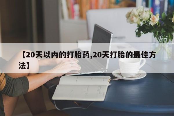 正品打胎药私人微信【20天以内的打胎药,20天打胎的最佳方法】