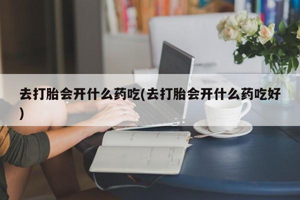 正品打胎药私人微信去打胎会开什么药吃(去打胎会开什么药吃好)