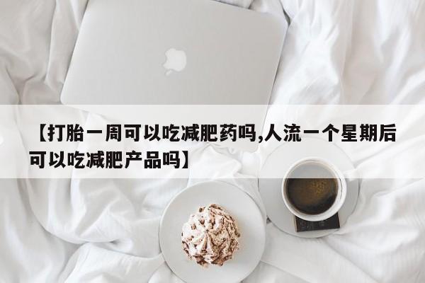 正品打胎药私人微信【打胎一周可以吃减肥药吗,人流一个星期后可以吃减肥产品吗】
