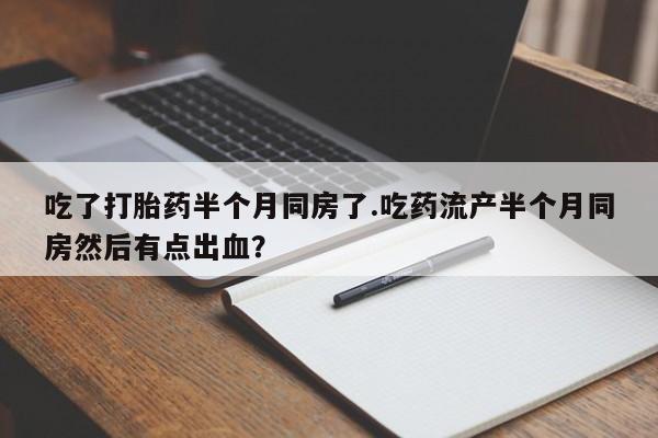 正品打胎药私人微信吃了打胎药半个月同房了.吃药流产半个月同房然后有点出血？