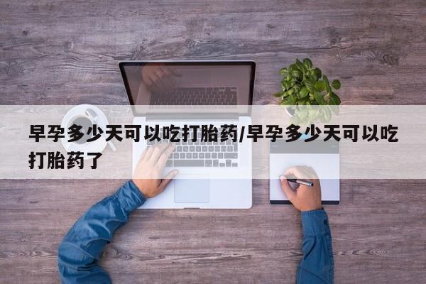 正品打胎药私人微信早孕多少天可以吃打胎药/早孕多少天可以吃打胎药了