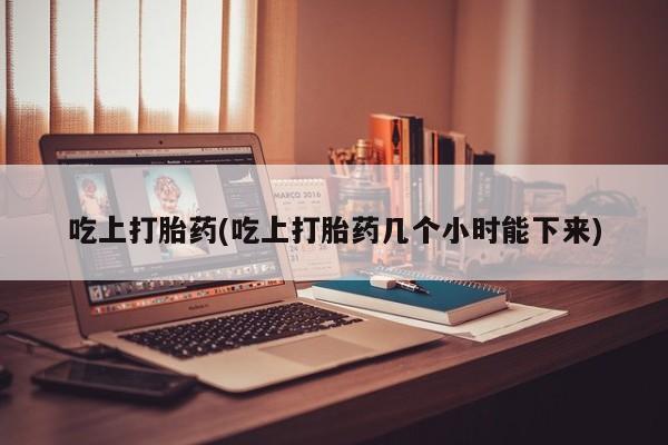 正品打胎药私人微信吃上打胎药(吃上打胎药几个小时能下来)
