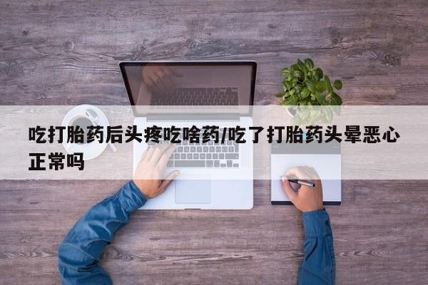 正品打胎药私人微信吃打胎药后头疼吃啥药/吃了打胎药头晕恶心正常吗