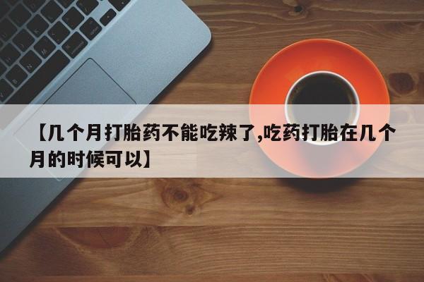 正品打胎药私人微信【几个月打胎药不能吃辣了,吃药打胎在几个月的时候可以】