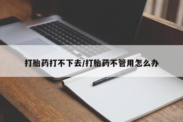 正品打胎药私人微信打胎药打不下去/打胎药不管用怎么办