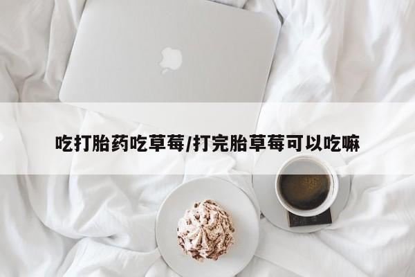 正品打胎药私人微信吃打胎药吃草莓/打完胎草莓可以吃嘛