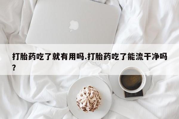 正品打胎药私人微信打胎药吃了就有用吗.打胎药吃了能流干净吗？