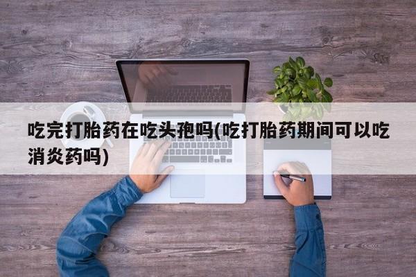 正品打胎药私人微信吃完打胎药在吃头孢吗(吃打胎药期间可以吃消炎药吗)