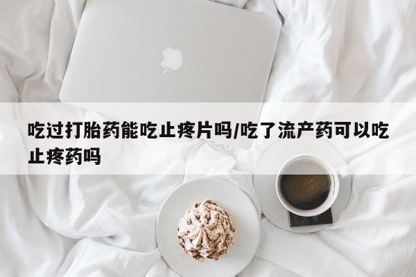 正品打胎药私人微信吃过打胎药能吃止疼片吗/吃了流产药可以吃止疼药吗