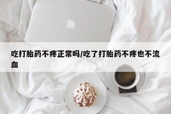 正品打胎药私人微信吃打胎药不疼正常吗/吃了打胎药不疼也不流血