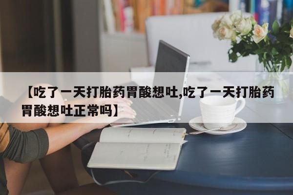 正品打胎药私人微信【吃了一天打胎药胃酸想吐,吃了一天打胎药胃酸想吐正常吗】