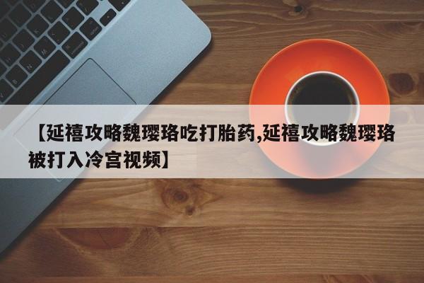 正品打胎药私人微信【延禧攻略魏璎珞吃打胎药,延禧攻略魏璎珞被打入冷宫视频】