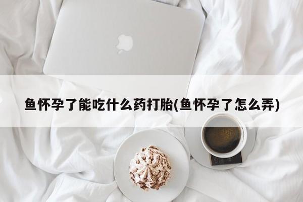 正品打胎药私人微信鱼怀孕了能吃什么药打胎(鱼怀孕了怎么弄)