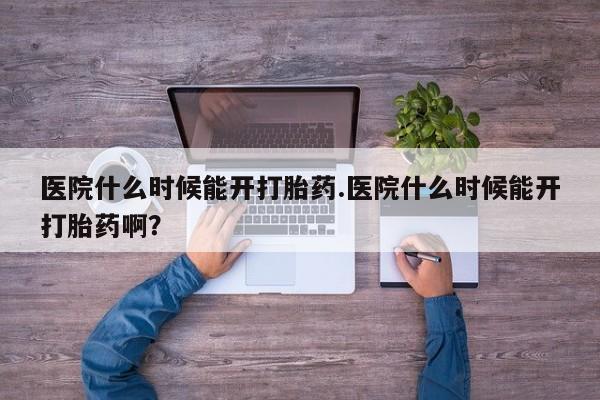 正品打胎药私人微信医院什么时候能开打胎药.医院什么时候能开打胎药啊？