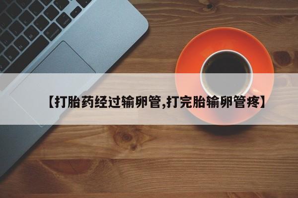 正品打胎药私人微信【打胎药经过输卵管,打完胎输卵管疼】