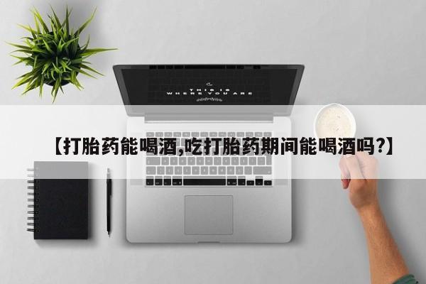 正品打胎药私人微信【打胎药能喝酒,吃打胎药期间能喝酒吗?】