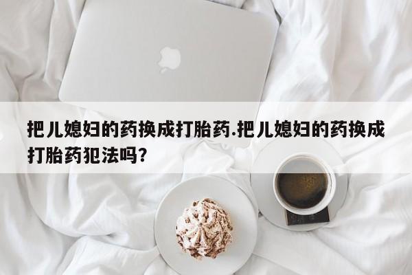 正品打胎药私人微信把儿媳妇的药换成打胎药.把儿媳妇的药换成打胎药犯法吗?