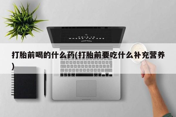 正品打胎药私人微信打胎前喝的什么药(打胎前要吃什么补充营养)
