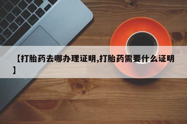 正品打胎药私人微信【打胎药去哪办理证明,打胎药需要什么证明】