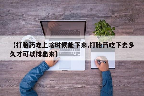 正品打胎药私人微信【打胎药吃上啥时候能下来,打胎药吃下去多久才可以排出来】