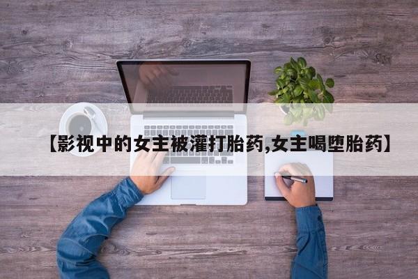 正品打胎药私人微信【影视中的女主被灌打胎药,女主喝堕胎药】