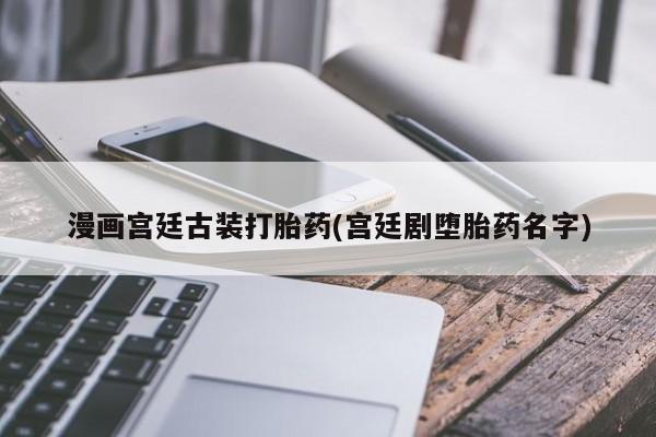 正品打胎药私人微信漫画宫廷古装打胎药(宫廷剧堕胎药名字)