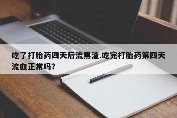 正品打胎药私人微信吃了打胎药四天后流黑渣.吃完打胎药第四天流血正常吗？