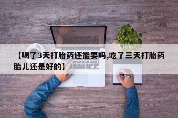 正品打胎药私人微信【喝了3天打胎药还能要吗,吃了三天打胎药胎儿还是好的】