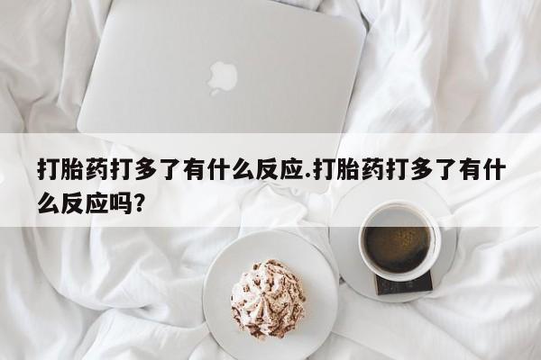 正品打胎药私人微信打胎药打多了有什么反应.打胎药打多了有什么反应吗？