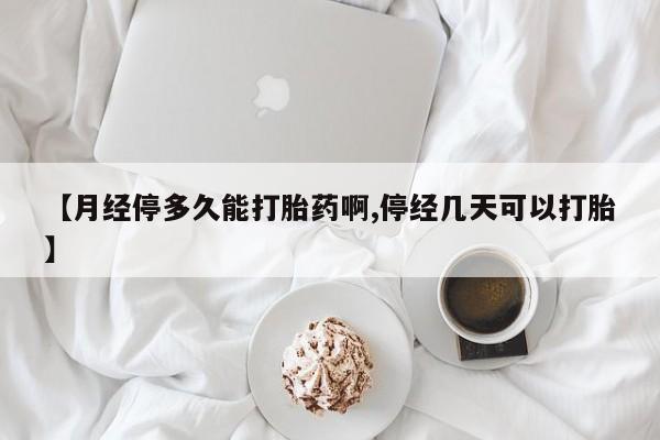 正品打胎药私人微信【月经停多久能打胎药啊,停经几天可以打胎】