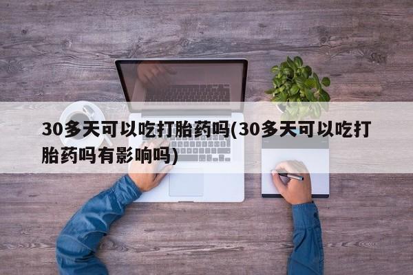 正品打胎药私人微信30多天可以吃打胎药吗(30多天可以吃打胎药吗有影响吗)