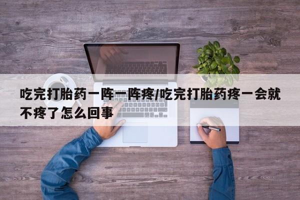 正品打胎药私人微信吃完打胎药一阵一阵疼/吃完打胎药疼一会就不疼了怎么回事
