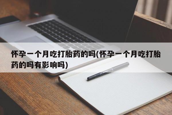 正品打胎药私人微信怀孕一个月吃打胎药的吗(怀孕一个月吃打胎药的吗有影响吗)