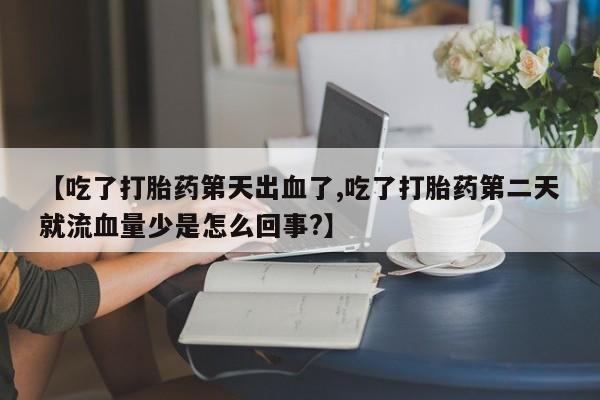 正品打胎药私人微信【吃了打胎药第天出血了,吃了打胎药第二天就流血量少是怎么回事?】