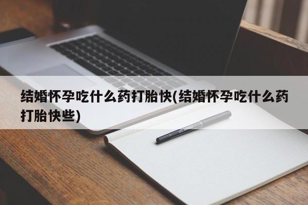 正品打胎药私人微信结婚怀孕吃什么药打胎快(结婚怀孕吃什么药打胎快些)