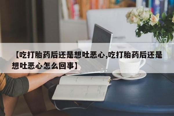 正品打胎药私人微信【吃打胎药后还是想吐恶心,吃打胎药后还是想吐恶心怎么回事】