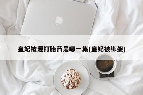 正品打胎药私人微信皇妃被灌打胎药是哪一集(皇妃被绑架)
