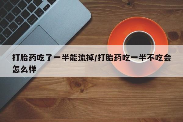 正品打胎药私人微信打胎药吃了一半能流掉/打胎药吃一半不吃会怎么样